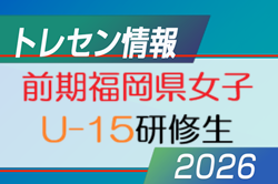 【メンバー】2026年度 福岡県トレセン女子 U15 前期研修生掲載！情報提供ありがとうございました！