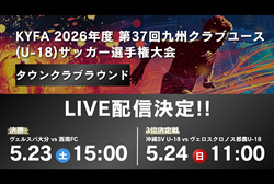 【九州U-18  5/23,24 LIVE配信のお知らせ】KYFA 2026年度 第37回九州クラブユース(U-18)サッカー選手権大会 タウンクラブラウンド