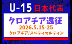 【U-15日本代表】クロアチア遠征（5.15-25 クロアチア／スベティマルティン）メンバー・スケジュール掲載！