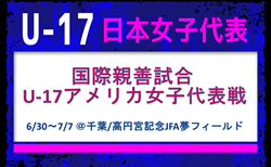 【U-17日本女子代表】国際親善試合 U-17アメリカ女子代表戦（6/30～7/7 ＠千葉／高円宮記念JFA夢フィールド）メンバー・スケジュール発表！