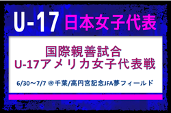 【U-17日本女子代表】国際親善試合 U-17アメリカ女子代表戦（6/30～7/7 ＠千葉／高円宮記念JFA夢フィールド）メンバー・スケジュール発表！