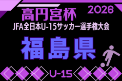 2026年度 ろうきん杯争奪第35回福島県ユース(U-15)サッカー選手権 兼 高円宮杯 要項掲載!9/5~21開催!組合せ抽選は8/2!組合せ募集中
