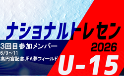 2026ナショナルトレセンU-15 3回目 参加メンバー掲載!(6/9~11@高円宮記念JFA夢フィールド)
