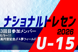 2026ナショナルトレセンU-15 3回目 参加メンバー掲載!(6/9~11@高円宮記念JFA夢フィールド)