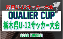2026年度 QUALIER CUP栃木県U-12サッカー大会 1・2回戦6/6全結果掲載!3・4回戦6/7判明分掲載、未判明結果募集!5回戦・準々決勝は6/13開催!