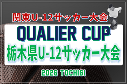 2026年度 QUALIER CUP栃木県U-12サッカー大会 1・2回戦6/6全結果掲載！3・4回戦6/7判明分掲載、未判明結果募集！5回戦・準々決勝は6/13開催！