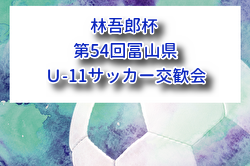 2026年度 林吾郎杯 第54回富山県Ｕ-11サッカー交歓会（富山）例年9月開催！組合せ・日程募集