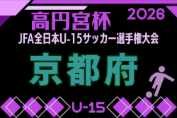 2026年度 高円宮杯JFA U-15サッカーリーグ京都・プレーオフ  要項・やぐら表掲載！9/5～開催！組合せ募集