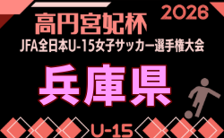 2026年度 JFA第31回全日本U-15女子サッカー選手権大会 兵庫県大会 9/5.6～開催！組合せ掲載　情報ありがとうございます