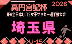 2026年度 高円宮妃杯 JFA第31回埼玉県女子ユース(U-15)サッカー大会・関東大会予選　組合せ掲載！1回戦8/30開催！