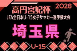 2026年度 高円宮妃杯 JFA第31回埼玉県女子ユース(U-15)サッカー大会・関東大会予選 例年9月開催！日程・組合せ募集　