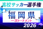 2026年度 第105回全国高校サッカー選手権福岡大会 第一次予選　2回戦6/27.28結果速報！