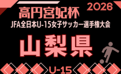 2026年度 高円宮妃杯JFA第31回全日本U-15女子サッカー選手権大会関東予選山梨大会 組合せ掲載!8/29,9/5,12開催!