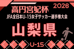2026年度 高円宮妃杯JFA第31回全日本U-15女子サッカー選手権大会関東予選山梨大会 組合せ掲載!8/29,9/5,12開催!