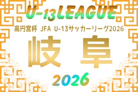 2026年度  高円宮杯 JFA U-13サッカーリーグ岐阜 9/13〜11/8開催！組み合わせがわかり次第リーグ表を作成します！情報募集中！