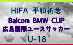 HiFA 平和祈念 2026 Balcom BMW CUP 広島国際ユースサッカー (U-18) 2/20~23開催!大会要項・組合せ掲載!情報ありがとうございます 参加メンバー募集!