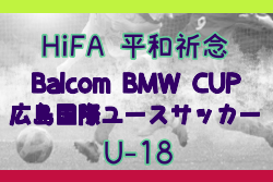 HiFA 平和祈念 2026 Balcom BMW CUP 広島国際ユースサッカー （U-18）広島県 例年8月開催！組合せ・日程・参加メンバー募集