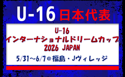選手変更有【U-16日本代表】U-16インターナショナルドリームカップ2026 JAPAN（5/31～6/7 福島@Jヴィレッジ）メンバー・スケジュール発表！