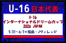 選手変更有【U-16日本代表】U-16インターナショナルドリームカップ2026 JAPAN(5/31~6/7 福島@Jヴィレッジ)メンバー・スケジュール発表!