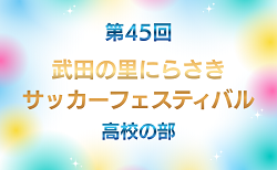 2026年度 第45回 武田の里にらさきサッカーフェスティバル 高校の部(山梨) 7/18,19,20判明結果掲載!結果情報募集中