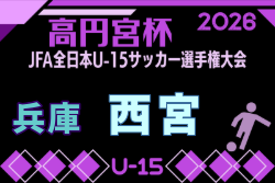 2026年度 第42回西宮市中学生U-15サッカー選手権大会 兼 第60回兵庫県中学生サッカー選手権大会 西宮予選 例年9月開催！日程・組合せ募集