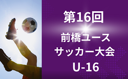 2026年 第16回 前橋ユースサッカー大会 U-16(群馬) 8/10～8/13結果速報！組み合わせ掲載