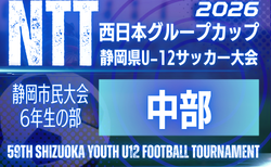 2026年度 静岡市民大会6年生の部 兼 NTT西日本グループカップ 第59回静岡県U-12サッカー大会中部予選 1次リーグ10/10結果掲載!次回開催日程・大会概要募集