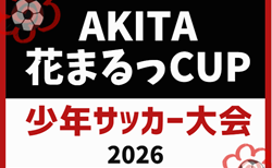 2026年度 エー・クラスプレゼンツ AKITA花まるっCUP少年サッカー大会(秋田)県内外から30チームが参加!組合せ掲載!8/9,10,11開催