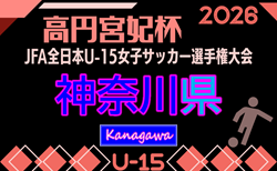 2026年度 高円宮妃杯JFA全日本U-15女子サッカー選手権 神奈川県予選 予選リーグ 6/28までの結果更新!次は7/4,5開催!