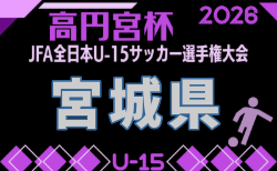 2026年度 高円宮杯 JFA 第38回 全日本ユース(U-15)サッカー選手権大会 宮城県大会 9/13~10/26開催!組合せ掲載