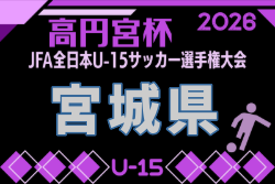 2026年度 高円宮杯 JFA 第38回 全日本ユース(U-15)サッカー選手権大会 宮城県大会  9/5～9/26開催予定　組合せ募集