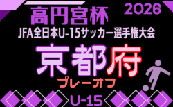 2026年度 高円宮杯JFA U-15サッカーリーグ京都・プレーオフ 予備選組合せ・本戦やぐら表掲載!9/5~開催!
