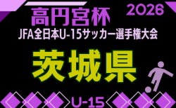 2026年度 高円宮杯JFA第38回全日本U-15サッカー選手権大会 茨城県代表決定戦予選 組合せ掲載！1回戦10/4結果速報！