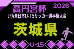2026年度 高円宮杯JFA第38回全日本U-15サッカー選手権大会 茨城県代表決定戦予選  例年10月開催！日程・組合せ募集
