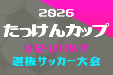 2026年度 たっけんカップ静岡県トレセンサッカー大会（女子U-12･U-11）　10/4開催！組み合わせ情報募集！