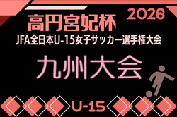 2026年度 KYFA第31回九州U15女子サッカー選手権大会(高円宮妃杯)10/31~11/2 熊本県開催!県予選例年8~9月 鹿児島7/19開催