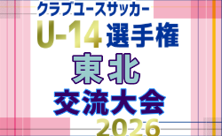 2026年度 東北U-14選手権交流大会 組合せ掲載!7/27~29開催!