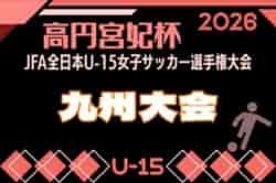 2026年度 KYFA第31回九州U15女子サッカー選手権大会（高円宮妃杯）鹿児島代表決定！佐賀8/9.11 大分9/5.6開催 県予選例年8～9月情報募集！九州大会10/31～11/2 熊本県開催！
