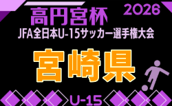 JA宮崎経済連グループカップ UMKユース(U-15)サッカー選手権大会2026(高円宮杯代表決定戦) 10/10.11.17開催!組合せ掲載!