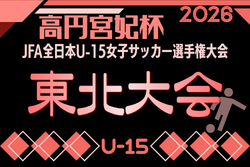 2026年度 高円宮妃杯 JFA第31回全日本U-15女子サッカー選手権大会 東北大会　10/24～11/1開催！組合せ募集