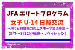 【JFA エリートプログラム 女子U-14】日韓交流 ～JOC日韓競技力向上スポーツ交流事業～（9/7～9/12＠福島・Jヴィレッジ）メンバー・スケジュール掲載！