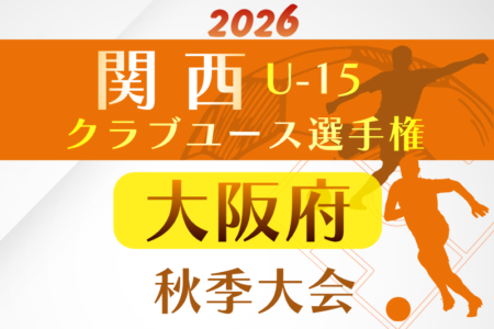 2026年度 関西クラブユースサッカー選手権(U-15)秋季大会 大阪府予選 例年10月開催!日程・組合せ募集