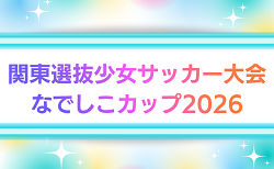 2026年度 関東選抜少女サッカー大会 なでしこカップ2026 （山梨）8/29,30開催！組み合わせ情報募集