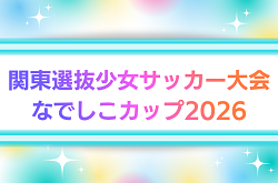 2026年度 関東選抜少女サッカー大会 なでしこカップ2026 （山梨）8/29,30開催！組み合わせ情報募集