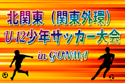 2026年度『tonan』第15回北関東(関東外環)U-12サッカー大会 in GUNMA 9都県代表32チーム出場、組合せ掲載!9/5,6開催!