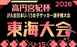 2026年度 高円宮妃杯 JFA第31回全日本U-15女子サッカー選手権 東海大会(岐阜開催)愛知・静岡代表掲載!11/7~11/15開催!