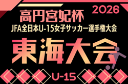 2026年度 高円宮妃杯 JFA第31回全日本U-15女子サッカー選手権 東海大会（岐阜開催）要項･やぐら表掲載！11/7～11/15開催   県予選情報も募集中