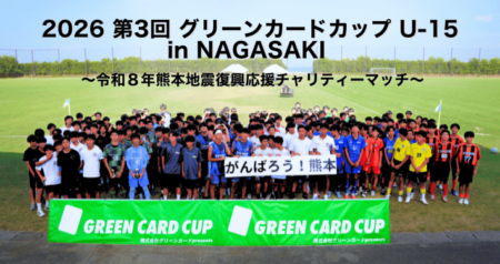 【開催報告】第3回 グリーンカードカップ U-15 in NAGASAKI 2026 〜令和8年熊本地震復興応援チャリティーマッチ〜を開催しました