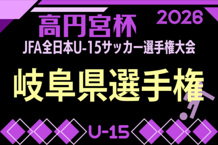 2026年度 高円宮杯 JFA 全日本U-15サッカー選手権大会 岐阜県大会（岐阜県選手権）10/10〜18開催！大会要項･組み合わせ情報募集！