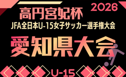 2026年度 一ツ木歯科医院CUP 兼 JFA第31回 全日本U-15女子サッカー選手権 愛知県大会 9/5判明結果掲載!引き続き組み合わせ募集!次回開催判明日9/12,13
